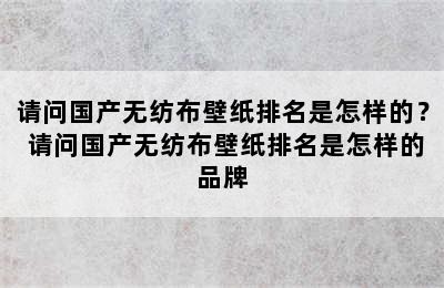 请问国产无纺布壁纸排名是怎样的？ 请问国产无纺布壁纸排名是怎样的品牌